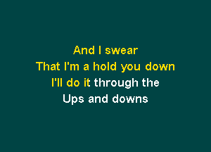 And I swear
That I'm a hold you down

I'll do it through the
Ups and downs