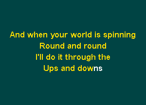 And when your world is spinning
Round and round

I'll do it through the
Ups and downs