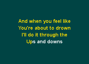 And when you feel like
You're about to drown

I'll do it through the
Ups and downs