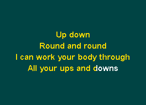 Up down
Round and round

I can work your body through
All your ups and downs