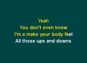 Yeah
You don't even know

I'm a make your body feel
All those ups and downs