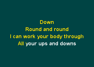 Down
Round and round

I can work your body through
All your ups and downs