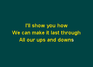 I'll show you how
We can make it last through

All our ups and downs