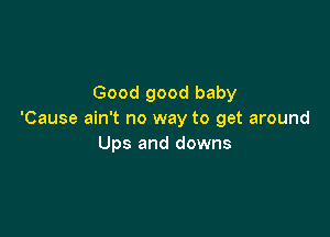 Good good baby

'Cause ain't no way to get around
Ups and downs