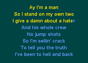 Ay I'm a man
So I stand on my own two
I give a damn about a hater
And his whole crew

No jump shots
So I'm sellin' crack
To tell you the truth
I've been to hell and back