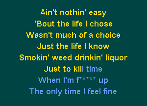 Ain't nothin' easy
'Bout the life I chose
Wasn't much of a choice
Just the life I know

Smokin' weed drinkin' liquor
Just to kill time
When I'm WW up
The only time I feel fme