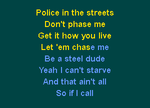 Police in the streets
Don't phase me
Get it how you live
Let 'em chase me

Be a steel dude
Yeah I can't starve
And that ain't all
So ifl call