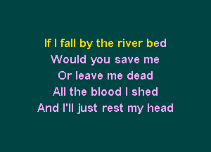 lfl fall by the river bed
Would you save me

Or leave me dead
All the blood I shed
And I'll just rest my head