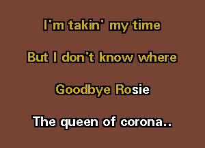 I'm takin' my time

But I don't know where
Goodbye Rosie

The queen of corona..