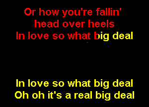 Or how you're fallin'
head over heels
In love so what big deal

In love so what big deal
Oh oh it's a real big deal