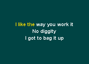 I like the way you work it
No diggity

I got to bag it up