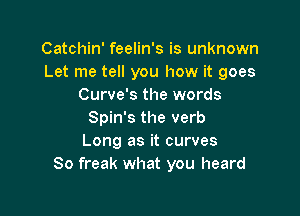 Catchin' feelin's is unknown
Let me tell you how it goes
Curve's the words

Spin's the verb
Long as it curves
So freak what you heard