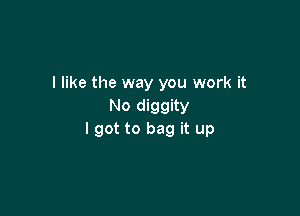 I like the way you work it
No diggity

I got to bag it up
