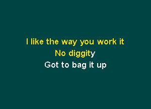 I like the way you work it
No diggity

Got to bag it up