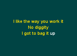 I like the way you work it
No diggity

I got to bag it up