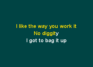 I like the way you work it

No diggity
I got to bag it up