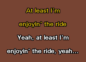 At least I'm
enjoyin' the ride

Yeah, at least I'm

enjoyin' the ride, yeah...