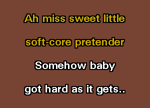 Ah miss sweet little
soft-core pretender

Somehow baby

got hard as it gets..