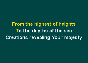 From the highest of heights
To the depths of the sea

Creations revealing Your majesty