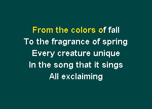 From the colors of fall
To the fragrance of spring
Every creature unique

In the song that it sings
All exclaiming