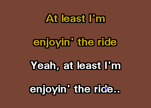 At least I'm
enjoyin' the ride

Yeah, at least I'm

enjoyin' the ride..