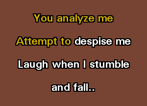 You analyze me

Attempt to despise me

Laugh when l stumble

and fall..