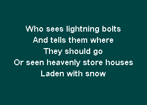 Who sees lightning bolts
And tells them where
They should go

0r seen heavenly store houses
Laden with snow