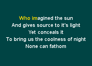 Who imagined the sun
And gives source to it's light
Yet conceals it

To bring us the coolness of night
None can fathom