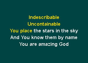 Indescribable
Uncontainable
You place the stars in the sky

And You know them by name
You are amazing God
