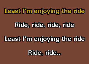 Least I'm enjoying the ride
Ride, ride, ride, ride
Least I'm enjoying the ride

Ride, ride..