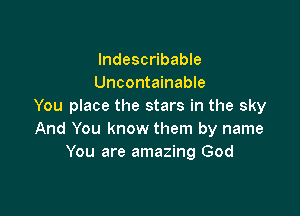 Indescribable
Uncontainable
You place the stars in the sky

And You know them by name
You are amazing God