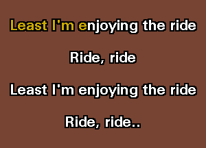 Least I'm enjoying the ride

Ride, ride

Least I'm enjoying the ride

Ride, ride..