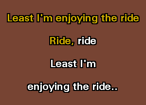 Least I'm enjoying the ride

Ride, ride
Least I'm

enjoying the ride..