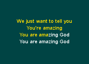 We just want to tell you
You're amazing

You are amazing God
You are amazing God