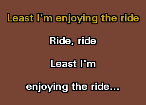 Least I'm enjoying the ride

Ride, ride
Least I'm

enjoying the ride...