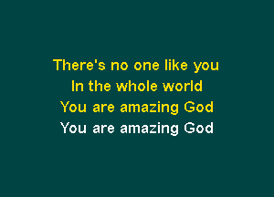 There's no one like you
In the whole world

You are amazing God
You are amazing God