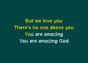 But we love you
There's no one above you

You are amazing
You are amazing God