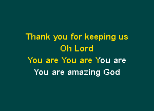 Thank you for keeping us
Oh Lord

You are You are You are
You are amazing God