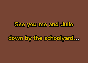 See you me and Julio

down by the schoolyard...