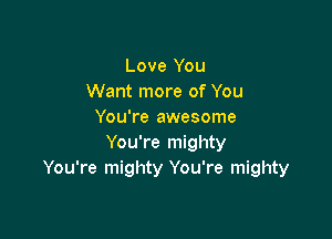 Love You
Want more of You
You're awesome

You're mighty
You're mighty You're mighty