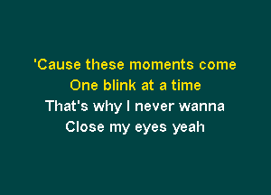 'Cause these moments come
One blink at a time

That's why I never wanna
Close my eyes yeah