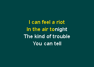 I can feel a riot
In the air tonight

The kind of trouble
You can tell