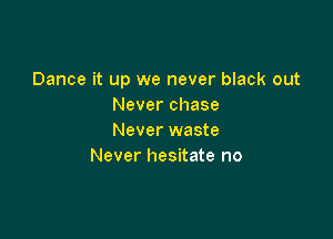 Dance it up we never black out
Never chase

Never waste
Never hesitate no