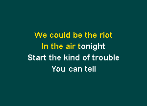 We could be the riot
In the air tonight

Start the kind of trouble
You can tell