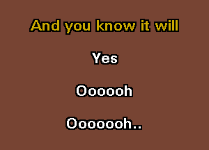 And you know it will

Yes
Oooooh

Ooooooh..