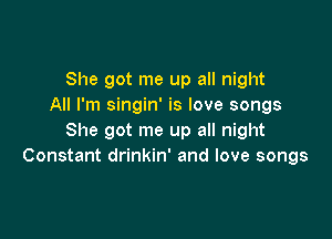 She got me up all night
All I'm singin' is love songs

She got me up all night
Constant drinkin' and love songs