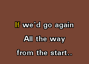 If we'd go again

All the way

from the start.