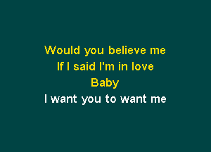 Would you believe me
If! said I'm in love

Baby
I want you to want me