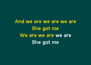 And we are we are we are
She got me

We are we are we are
She got me