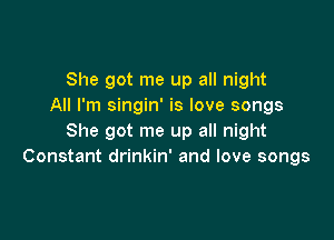 She got me up all night
All I'm singin' is love songs

She got me up all night
Constant drinkin' and love songs